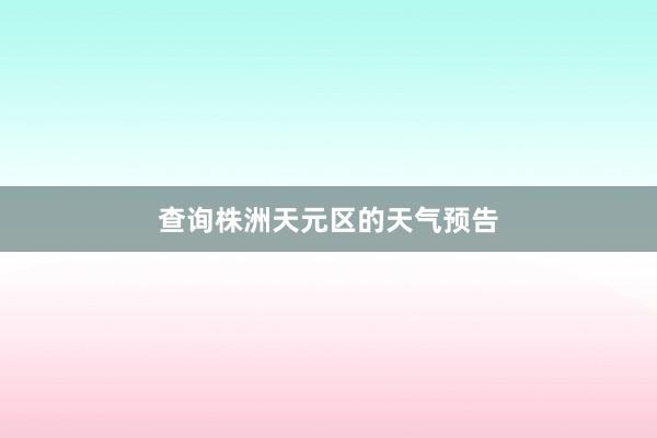 查询株洲天元区的天气预告